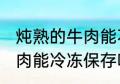 炖熟的牛肉能不能冷冻保存 炖熟的牛肉能冷冻保存吗