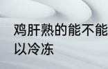 鸡肝熟的能不能冷冻 鸡肝熟的可不可以冷冻