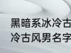 黑暗系冰冷古风男名字推荐 黑暗系冰冷古风男名字推荐有哪些