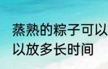 蒸熟的粽子可以放多久 蒸熟的粽子可以放多长时间