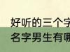 好听的三个字名字男生 好听的三个字名字男生有哪些