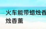 火车能带蜡烛香薰吗 火车能不能带蜡烛香薰