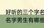 好听的三个字名字男生 好听的三个字名字男生有哪些