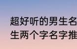 超好听的男生名字两个字 超好听的男生两个字名字推荐