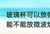 玻璃杯可以放微波炉里面加热 玻璃杯能不能放微波炉里面加热