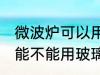 微波炉可以用玻璃碗热东西吗 微波炉能不能用玻璃碗热东西