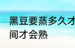 黑豆要蒸多久才会熟 黑豆要蒸多长时间才会熟