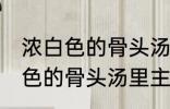 浓白色的骨头汤里白色的是什么 浓白色的骨头汤里主要是什么东西