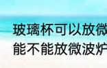 玻璃杯可以放微波炉里面加热 玻璃杯能不能放微波炉里面加热