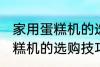 家用蛋糕机的选购技巧有哪些 家用蛋糕机的选购技巧