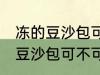 冻的豆沙包可以放到微波炉里吗 冻的豆沙包可不可以放到微波炉里