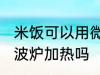 米饭可以用微波炉加热吗 米饭能用微波炉加热吗