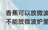 香蕉可以放微波炉里面加热吗 香蕉能不能放微波炉里面加热