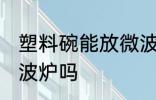 塑料碗能放微波炉吗 塑料碗可以放微波炉吗