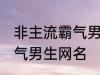 非主流霸气男生网名 好听的非主流霸气男生网名