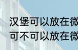 汉堡可以放在微波炉里面加热吗 汉堡可不可以放在微波炉里面加热