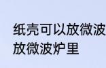 纸壳可以放微波炉里吗 纸壳可不可以放微波炉里