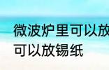 微波炉里可以放锡纸吗 微波炉里是否可以放锡纸