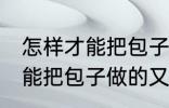 怎样才能把包子做的又白又软 如何才能把包子做的又白又软