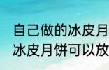 自己做的冰皮月饼能放几天 自己做的冰皮月饼可以放多久