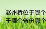 赵州桥位于哪个省份哪个县 赵州桥属于哪个省份哪个县