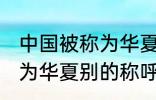 中国被称为华夏还称为什么 中国被称为华夏别的称呼还有什么