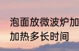 泡面放微波炉加热多久 泡面放微波炉加热多长时间