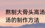 熬制大骨头高汤的做法 熬制大骨头高汤的制作方法