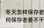 冬天怎样保存老姜不干不腐烂 冬天如何保存老姜不干不腐烂