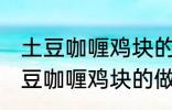 土豆咖喱鸡块的做法咖喱饭的做法 土豆咖喱鸡块的做法