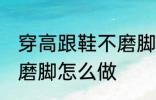 穿高跟鞋不磨脚的小窍门 穿高跟鞋不磨脚怎么做