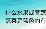 什么水果或者蔬菜是蓝色的 水果或者蔬菜是蓝色的有哪些