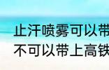 止汗喷雾可以带上高铁吗 止汗喷雾可不可以带上高铁