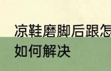 凉鞋磨脚后跟怎么解决 凉鞋磨脚后跟如何解决