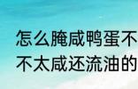 怎么腌咸鸭蛋不太咸还流油 腌咸鸭蛋不太咸还流油的技巧