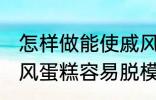 怎样做能使戚风蛋糕容易脱模 能使戚风蛋糕容易脱模的方法