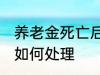 养老金死亡后怎么处理 养老金死亡后如何处理