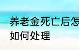 养老金死亡后怎么处理 养老金死亡后如何处理