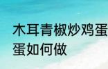 木耳青椒炒鸡蛋怎么做 木耳青椒炒鸡蛋如何做