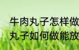 牛肉丸子怎样做能放水里煮不散 牛肉丸子如何做能放水里煮不散