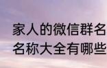 家人的微信群名称大全 家人的微信群名称大全有哪些