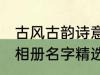 古风古韵诗意相册名字 古风古韵诗意相册名字精选