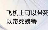 飞机上可以带死螃蟹吗 飞机上可不可以带死螃蟹