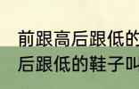 前跟高后跟低的鞋子叫什么鞋 前跟高后跟低的鞋子叫哪些鞋