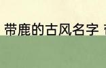 带鹿的古风名字 带鹿的古风名字介绍