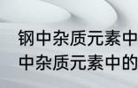 钢中杂质元素中的有害元素有哪些 钢中杂质元素中的有害元素分别有哪些