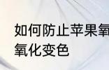 如何防止苹果氧化变色 怎样防止苹果氧化变色