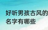 好听男孩古风的名字 好听男孩古风的名字有哪些