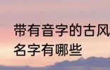 带有音字的古风名字 带有音字的古风名字有哪些