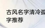 古风名字清冷孤傲 清冷孤傲的古风名字推荐